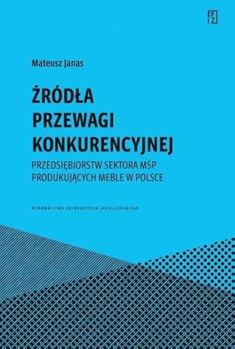 Źródła przewagi konkurencyjnej: przedsiębiorstw sektora MŚP produkujących meble w Polsce von Wydawnictwo Uniwersytetu Jagiellońskiego