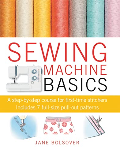 Sewing Machine Basics: A Step-by-step Course for First-time Stichers, Includes 7 Full-size Pull-out Patterns: A Step-by-Step Course for First-Time Stitchers