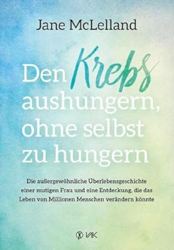 Den Krebs aushungern, ohne selbst zu hungern: Die außergewöhnliche Überlebensgeschichte einer mutigen Frau und eine Entdeckung, die das Leben von Millionen Menschen verändern könnte von VAK Verlags GmbH