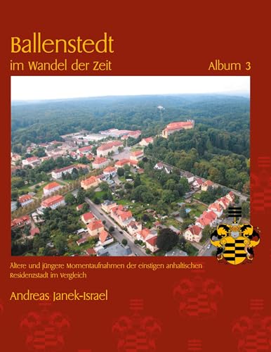 Ballenstedt im Wandel der Zeit Album 3: Ältere und jüngere Momentaufnahmen der einstigen anhaltischen Residenzstadt im Vergleich