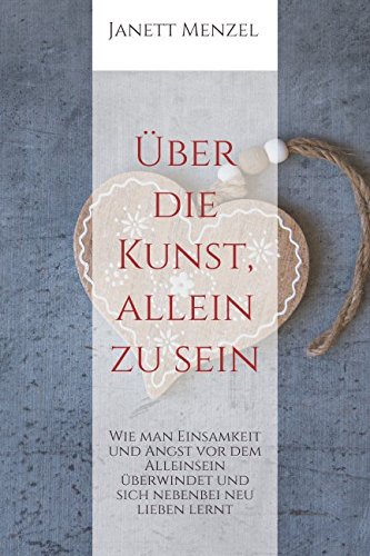 Über die Kunst, allein zu sein: Wie man Einsamkeit und Angst vor dem Alleinsein überwindet und sich nebenbei neu lieben lernt