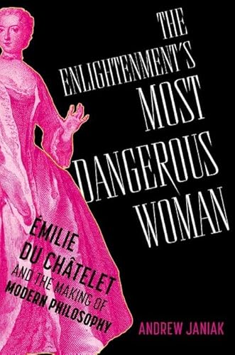 The Enlightenment's Most Dangerous Woman: Émilie Du Châtelet and the Making of Modern Philosophy The Enlightenment's Most Dangerous Woman: Émilie Du Châtelet and the Making of Modern Philosophy