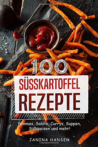 100 Süsskartoffel Rezepte: Süßkartoffel Kochbuch - Pommes, Salate, Currys, Suppen, Süßspeisen und mehr!