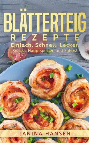 Blätterteig Rezepte: Das Blätterteig Kochbuch - Snacks, Hauptspeisen und Süßes mit Blätterteig!