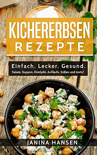 Kichererbsen Rezepte: Einfach. Lecker. Gesund. - Salate, Suppen, Eintöpfe, Aufläufe, Süßes und mehr!