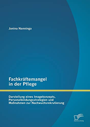 Fachkräftemangel in der Pflege: Darstellung eines Imagekonzepts, Personalbindungsstrategien und Maßnahmen zur Nachwuchsrekrutierung von Diplomica Verlag