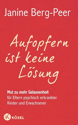 Aufopfern ist keine Lösung: Mut zu mehr Gelassenheit für Eltern psychisch erkrankter Kinder und Erwachsener von Ksel-Verlag