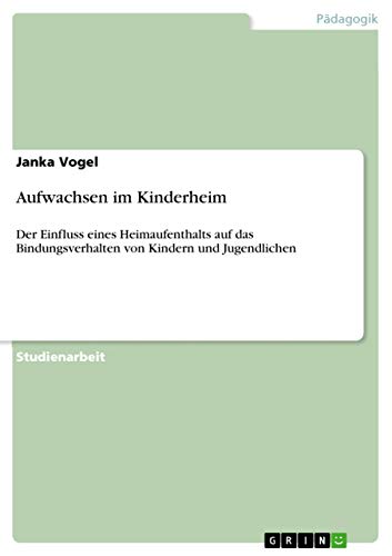 Aufwachsen im Kinderheim: Der Einfluss eines Heimaufenthalts auf das Bindungsverhalten von Kindern und Jugendlichen von GRIN Verlag