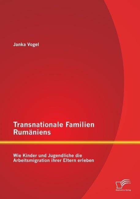 Transnationale Familien Rumäniens: Wie Kinder und Jugendliche die Arbeitsmigration ihrer Eltern erleben von Diplomica Verlag