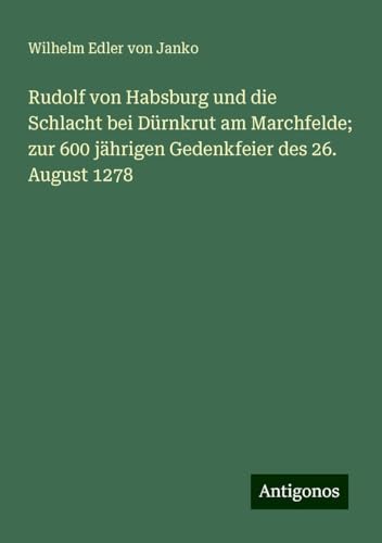 Rudolf von Habsburg und die Schlacht bei Dürnkrut am Marchfelde; zur 600 jährigen Gedenkfeier des 26. August 1278 von Antigonos Verlag