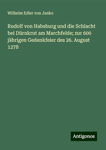 Rudolf von Habsburg und die Schlacht bei Dürnkrut am Marchfelde; zur 600 jährigen Gedenkfeier des 26. August 1278 von Antigonos Verlag
