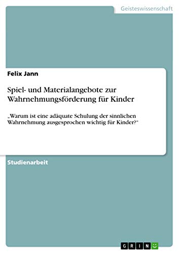 Spiel- und Materialangebote zur Wahrnehmungsförderung für Kinder: ¿Warum ist eine adäquate Schulung der sinnlichen Wahrnehmung ausgesprochen wichtig für Kinder?¿ von GRIN Verlag