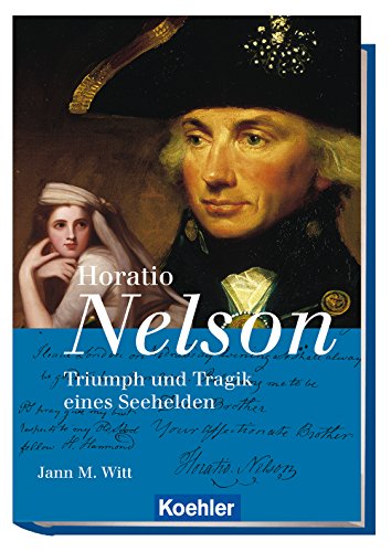 Horatio Nelson: Triumph und Tragik eines Seehelden: Triumph und Tragik eines Seehelden. Sein Leben und seine Zeit 1758-1805