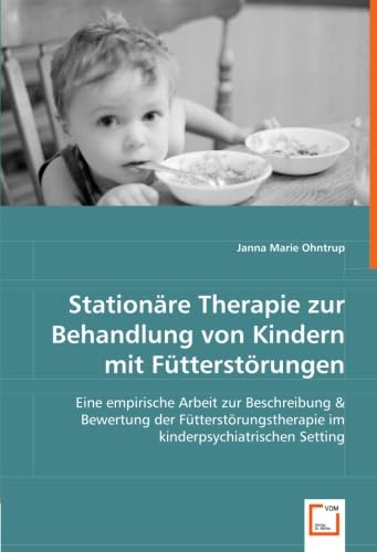 Stationäre Therapie zur Behandlung von Kindern mit Fütterstörungen: Eine empirische Arbeit zur Beschreibung & Bewertung der Fütterstörungstherapie im kinderpsychiatrischen Setting von VDM Verlag