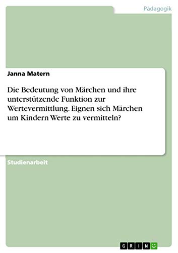 Die Bedeutung von Märchen und ihre unterstützende Funktion zur Wertevermittlung. Eignen sich Märchen um Kindern Werte zu vermitteln?