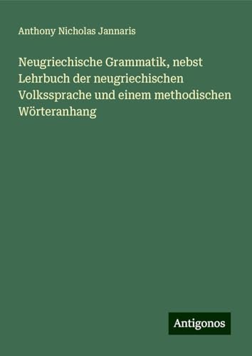 Neugriechische Grammatik, nebst Lehrbuch der neugriechischen Volkssprache und einem methodischen Wörteranhang von Antigonos Verlag