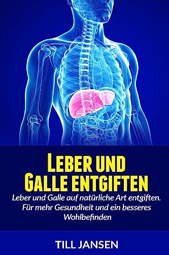 Leber und Galle entgiften: Leber und Galle auf natürliche Art entgiften. Für mehr Gesundheit und ein besseres Wohlbefinden