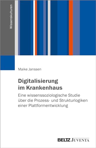 Digitalisierung im Krankenhaus: Eine wissenssoziologische Studie über die Prozess- und Strukturlogiken einer Plattformentwicklung (Wissenskulturen) von Beltz