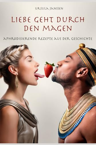 Liebe geht durch den Magen: Aphrodisierende Rezepte aus der Geschichte von Independently published