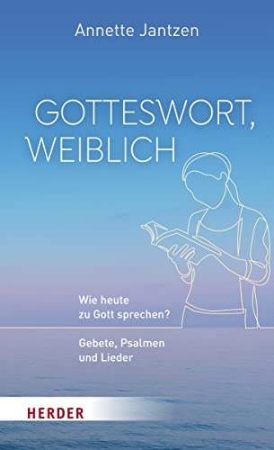 Gotteswort, weiblich: Wie heute zu Gott sprechen? Gebete, Psalmen und Lieder