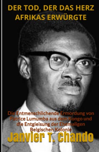 DER TOD, DER DAS HERZ AFRIKAS ERWÜRGTE: Die Entmenschlichende Ermordung von Patrice Lumumba aus dem Kongo und die Entgleisung der Ehemaligen Belgischen Kolonie DER TOD, DER DAS HERZ AFRIKAS ERWÜRGTE: Die Entmenschlichende Ermordung von Patrice Lumumba aus dem Kongo und die Entgleisung der Ehemaligen Belgischen Kolonie von Independently Published