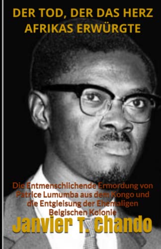 DER TOD, DER DAS HERZ AFRIKAS ERWÜRGTE: Die Entmenschlichende Ermordung von Patrice Lumumba aus dem Kongo und die Entgleisung der Ehemaligen Belgischen Kolonie