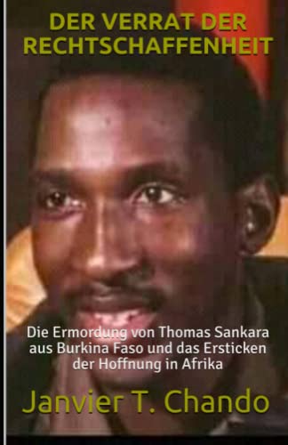 DER VERRAT DER RECHTSCHAFFENHEIT: Die Ermordung von Thomas Sankara aus Burkina Faso und das Ersticken der Hoffnung in Afrika DER VERRAT DER RECHTSCHAFFENHEIT: Die Ermordung von Thomas Sankara aus Burkina Faso und das Ersticken der Hoffnung in Afrika