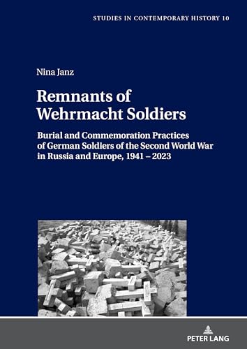 Remnants of Wehrmacht Soldiers: Burial and Commemoration Practices of German Soldiers of the Second World War in Russia and Europe, 1941 – 2023 (Studies in Contemporary History, Band 10) von Peter Lang