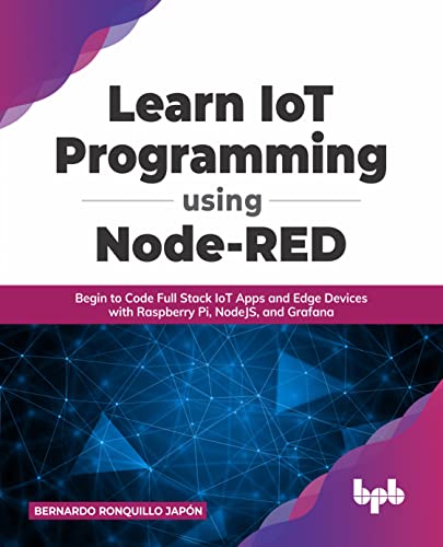 Learn IoT Programming Using Node-RED: Begin to Code Full Stack IoT Apps and Edge Devices with Raspberry Pi, NodeJS, and Grafana (English Edition) von BPB Publications