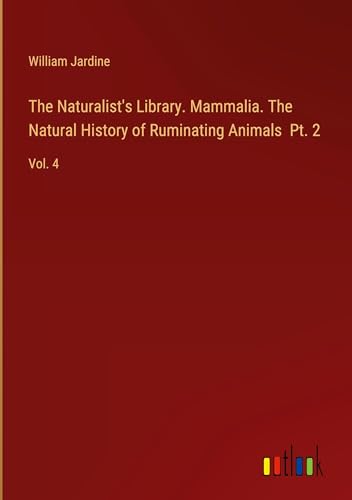 The Naturalist's Library. Mammalia. The Natural History of Ruminating Animals Pt. 2: Vol. 4 von Outlook Verlag