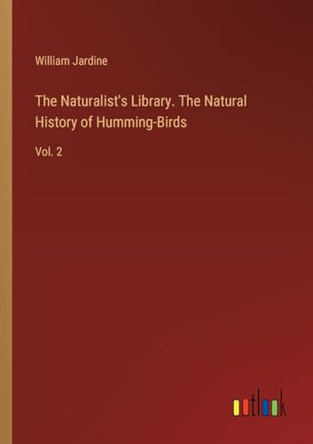The Naturalist's Library. The Natural History of Humming-Birds: Vol. 2 von Outlook Verlag