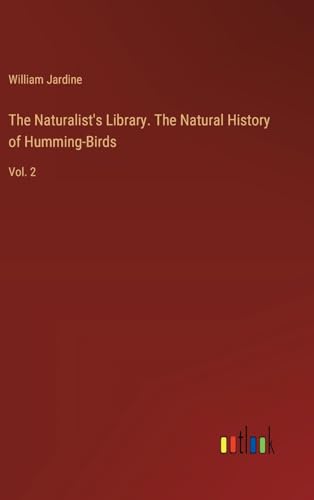 The Naturalist's Library. The Natural History of Humming-Birds: Vol. 2 von Outlook Verlag
