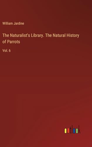 The Naturalist's Library. The Natural History of Parrots: Vol. 6 von Outlook Verlag