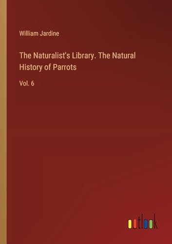 The Naturalist's Library. The Natural History of Parrots: Vol. 6 von Outlook Verlag