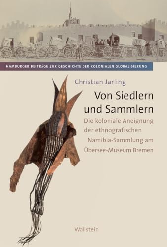 Von Siedlern und Sammlern: Die koloniale Aneignung der ethnografischen Namibia-Sammlung am Übersee-Museum Bremen (Hamburger Beiträge zur Geschichte der kolonialen Globalisierung) von Wallstein Verlag GmbH