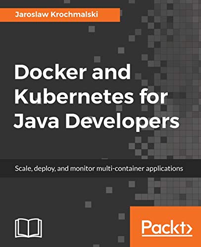 Docker and Kubernetes for Java Developers: Scale, deploy, and monitor multi-container applications
