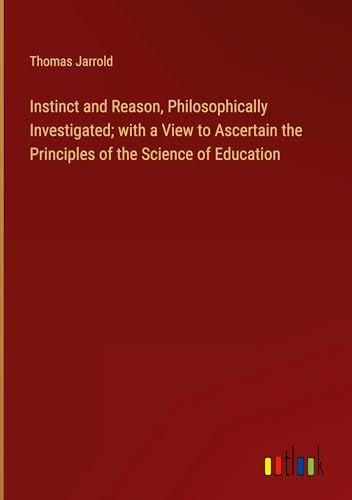 Instinct and Reason, Philosophically Investigated; with a View to Ascertain the Principles of the Science of Education von Outlook Verlag