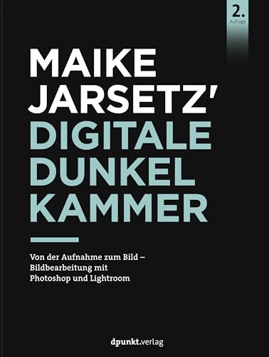 Maike Jarsetz' digitale Dunkelkammer: Von der Aufnahme zum Bild – Bildbearbeitung mit Photoshop und Lightroom