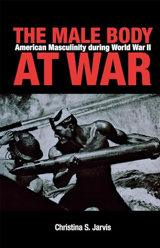 The Male Body at War: American Masculinity During World War II The Male Body at War: American Masculinity During World War II
