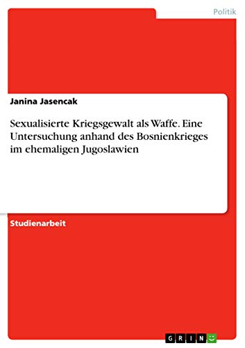 Sexualisierte Kriegsgewalt als Waffe. Eine Untersuchung anhand des Bosnienkrieges im ehemaligen Jugoslawien Sexualisierte Kriegsgewalt als Waffe. Eine Untersuchung anhand des Bosnienkrieges im ehemaligen Jugoslawien