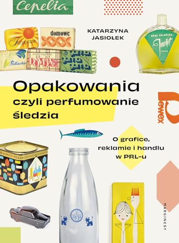 Opakowania, czyli perfumowanie śledzia: O grafice, reklamie i handlu w PRL-u von Marginesy