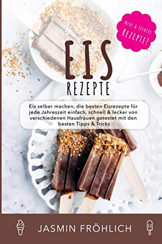 Eis Rezepte: Eis selber machen, die besten Eisrezepte für jede Jahreszeit einfach, schnell & lecker von verschiedenen Hausfrauen getestet mit den besten Tipps & Tricks Eis Rezepte: Eis selber machen, die besten Eisrezepte für jede Jahreszeit einfach, schnell & lecker von verschiedenen Hausfrauen getestet mit den besten Tipps & Tricks