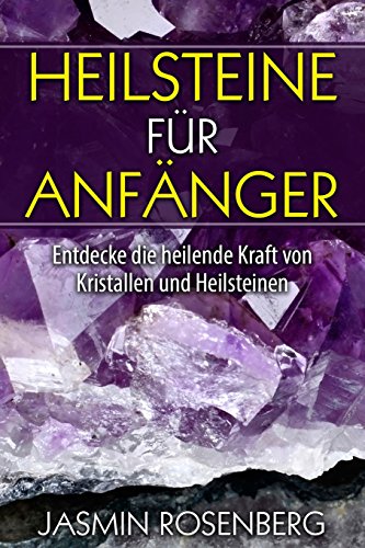 Heilsteine für Anfänger: Entdecke die heilende Kraft von Kristallen und Heilsteinen für mehr Balance, Energie und Wohlbefinden in Deinem Leben