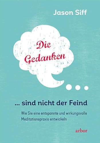 Die Gedanken sind nicht der Feind: Wie Sie eine entspannte und wirkungsvolle Meditationspraxis entwickeln von Arbor