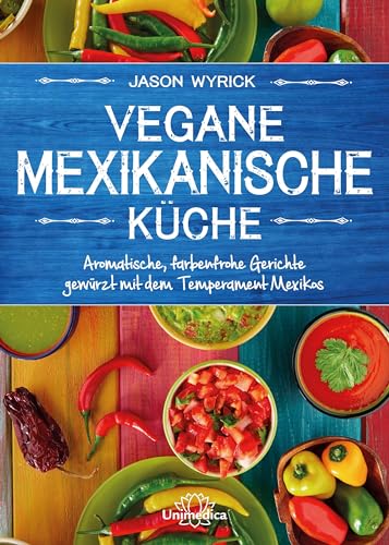 Vegane mexikanische Küche: Aromatische, farbenfrohe Gerichte gewürzt mit dem Temperament Mexicos