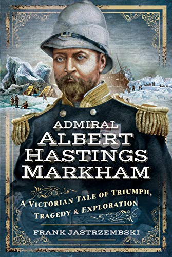 Admiral Albert Hastings Markham: A Victorian Tale of Triumph, Tragedy and Exploration von Pen and Sword Maritime