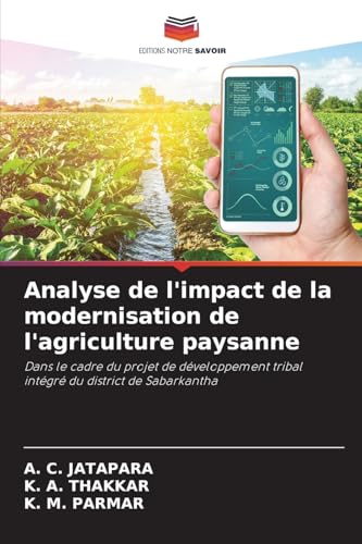 Analyse de l'impact de la modernisation de l'agriculture paysanne: Dans le cadre du projet de développement tribal intégré du district de Sabarkantha von Editions Notre Savoir