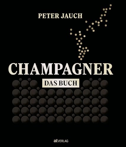 Champagner - Das Buch: Reise durch die Welt der Bubbles - Experte Peter Jauch enthüllt Trends, Herstellung und Kultur des Luxusgetränks - 200+ Produktvergleiche für Kenner und Genießer von AT Verlag