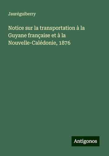 Notice sur la transportation à la Guyane française et à la Nouvelle-Calédonie, 1876 von Antigonos Verlag