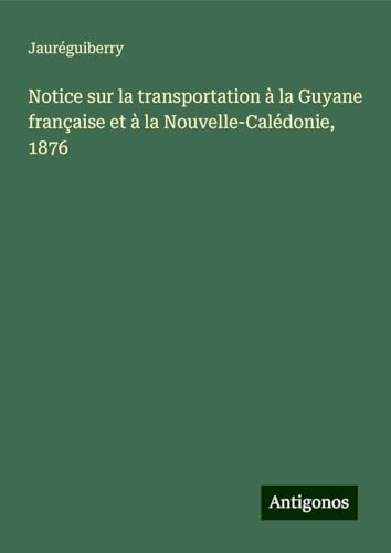 Notice sur la transportation à la Guyane française et à la Nouvelle-Calédonie, 1876 von Antigonos Verlag